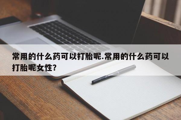 私人打胎药微信,常用的什么药可以打胎呢.常用的什么药可以打胎呢女性?