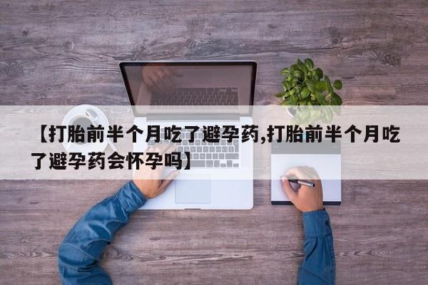 私人打胎药微信，【打胎前半个月吃了避孕药,打胎前半个月吃了避孕药会怀孕吗】