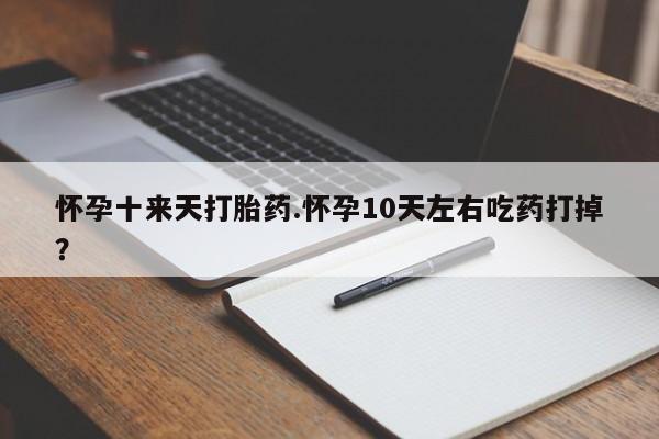 私人打胎药微信，怀孕十来天打胎药.怀孕10天左右吃药打掉？