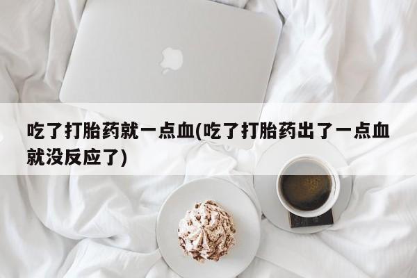私人打胎药微信，吃了打胎药就一点血(吃了打胎药出了一点血就没反应了)
