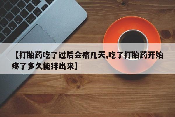 私人打胎药微信，【打胎药吃了过后会痛几天,吃了打胎药开始疼了多久能排出来】