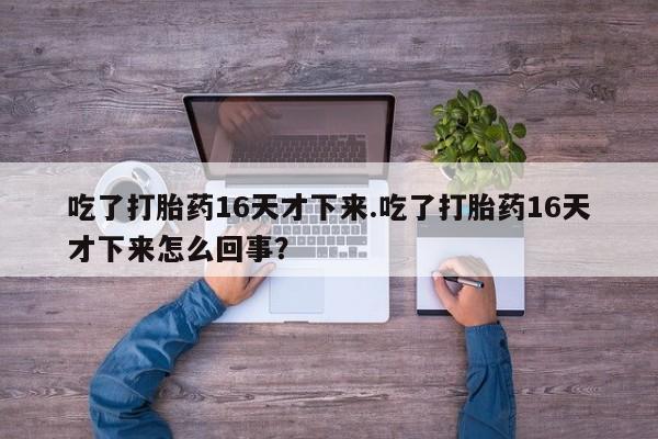 私人打胎药微信，吃了打胎药16天才下来.吃了打胎药16天才下来怎么回事？