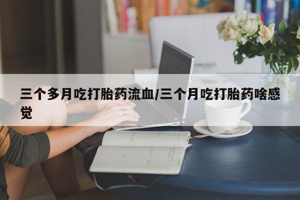 私人打胎药微信,三个多月吃打胎药流血/三个月吃打胎药啥感觉