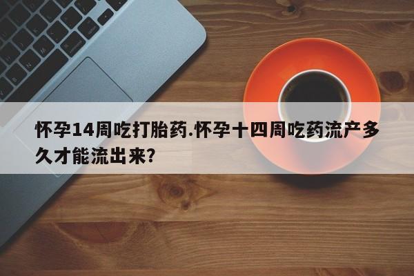 私人打胎药微信，怀孕14周吃打胎药.怀孕十四周吃药流产多久才能流出来？