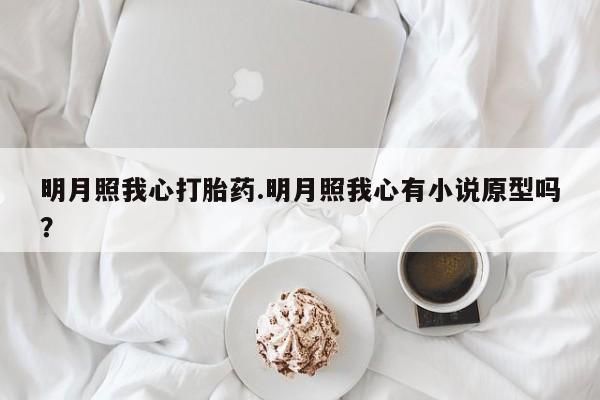 私人打胎药微信,明月照我心打胎药.明月照我心有小说原型吗?