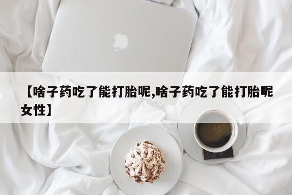 私人打胎药微信，【啥子药吃了能打胎呢,啥子药吃了能打胎呢女性】
