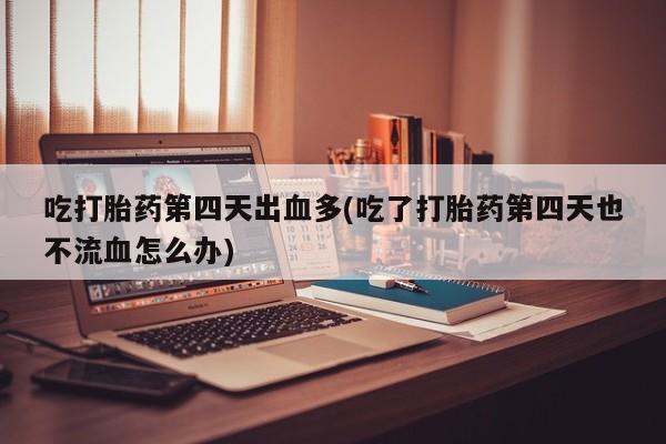 私人打胎药微信,吃打胎药第四天出血多(吃了打胎药第四天也不流血怎么办)