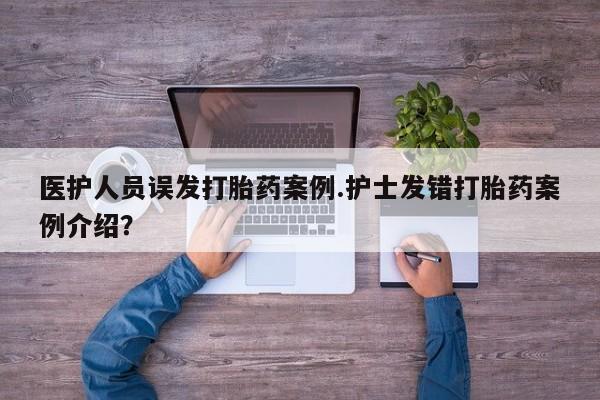 私人打胎药微信，医护人员误发打胎药案例.护士发错打胎药案例介绍？