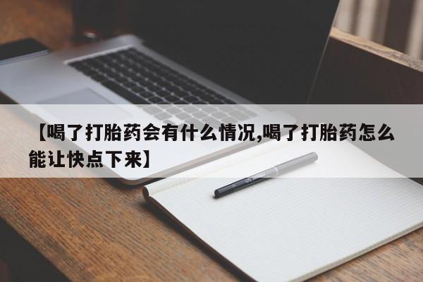 私人打胎药微信，【喝了打胎药会有什么情况,喝了打胎药怎么能让快点下来】