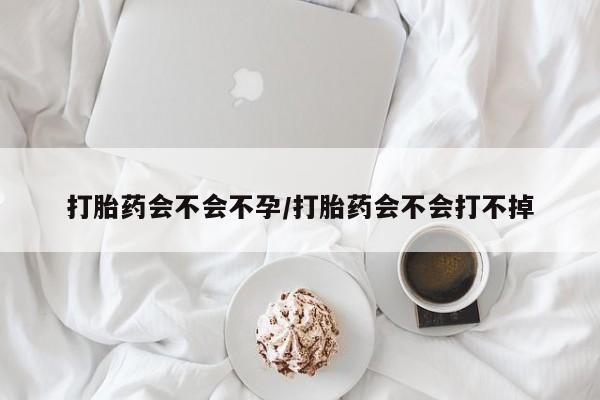私人打胎药微信，打胎药会不会不孕/打胎药会不会打不掉