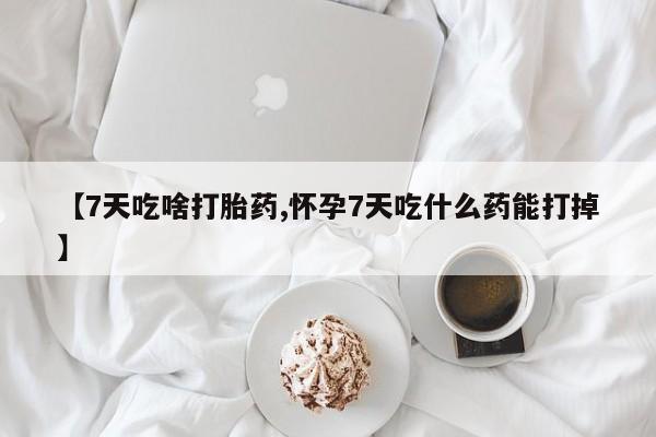 私人打胎药微信，【7天吃啥打胎药,怀孕7天吃什么药能打掉】