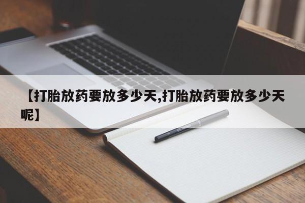 私人打胎药微信，【打胎放药要放多少天,打胎放药要放多少天呢】