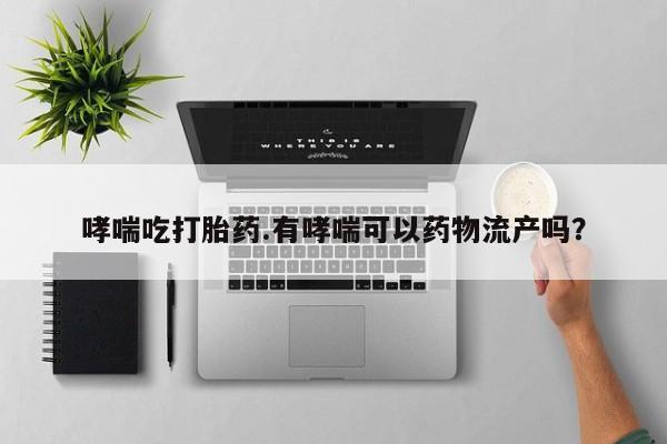 私人打胎药微信，哮喘吃打胎药.有哮喘可以药物流产吗？