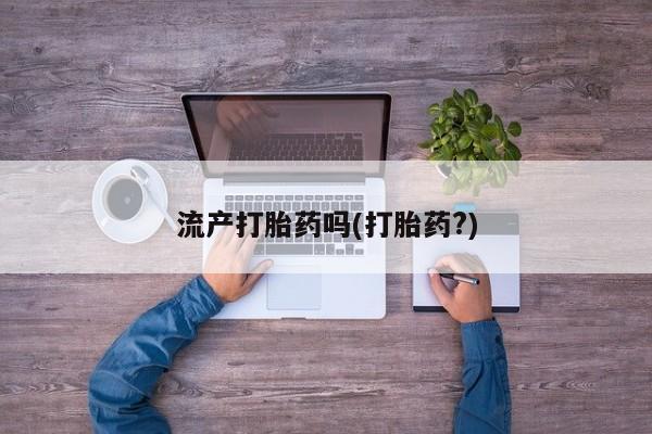 私人打胎药微信，流产打胎药吗(打胎药?)