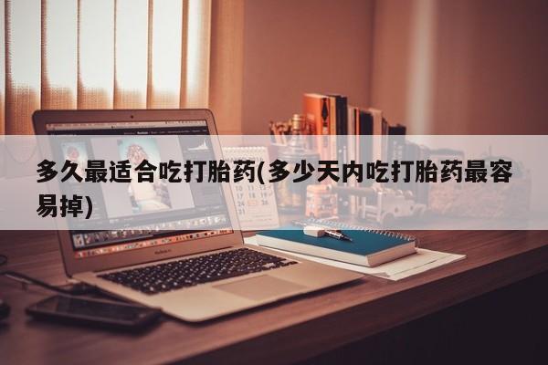 私人打胎药微信，多久最适合吃打胎药(多少天内吃打胎药最容易掉)