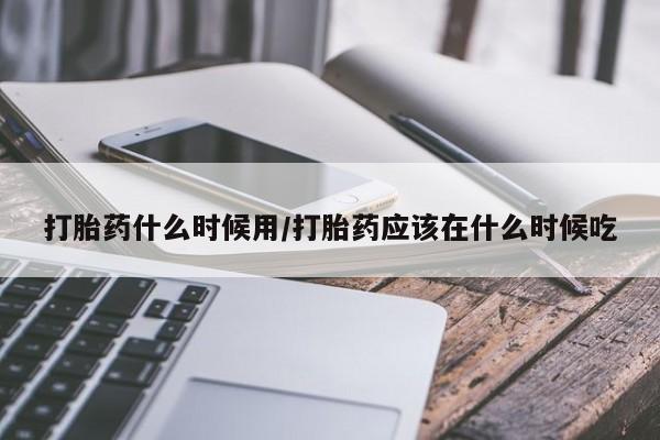 私人打胎药微信，打胎药什么时候用/打胎药应该在什么时候吃
