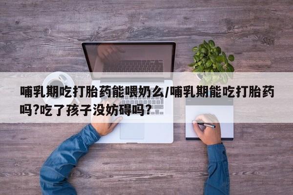 私人打胎药微信，哺乳期吃打胎药能喂奶么/哺乳期能吃打胎药吗?吃了孩子没妨碍吗?