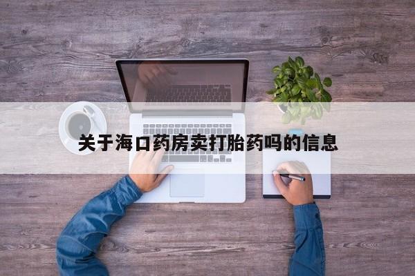 私人打胎药微信,关于海口药房卖打胎药吗的信息