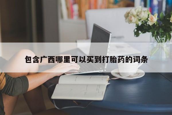 私人打胎药微信，包含广西哪里可以买到打胎药的词条