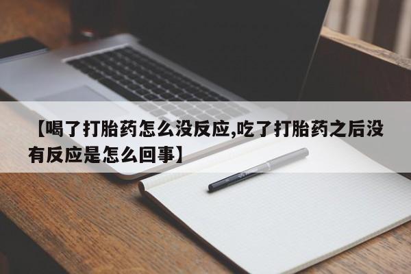 私人打胎药微信，【喝了打胎药怎么没反应,吃了打胎药之后没有反应是怎么回事】