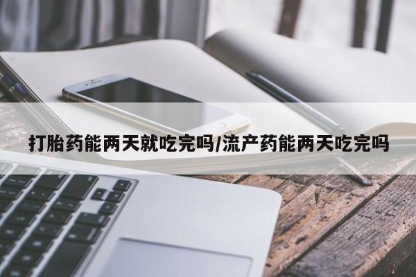 私人打胎药微信，打胎药能两天就吃完吗/流产药能两天吃完吗